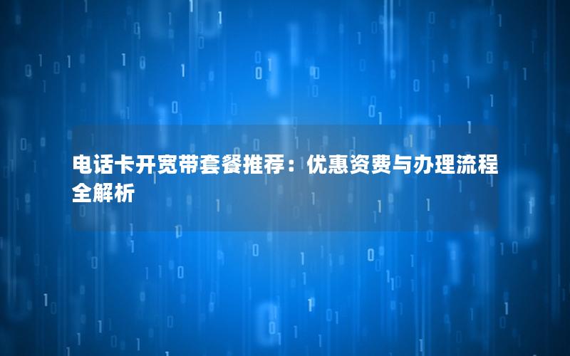 电话卡开宽带套餐推荐：优惠资费与办理流程全解析