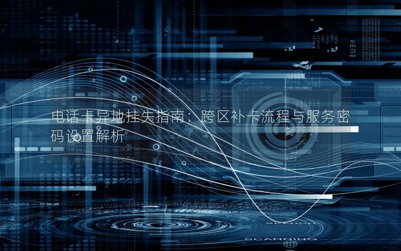 电话卡异地挂失指南：跨区补卡流程与服务密码设置解析