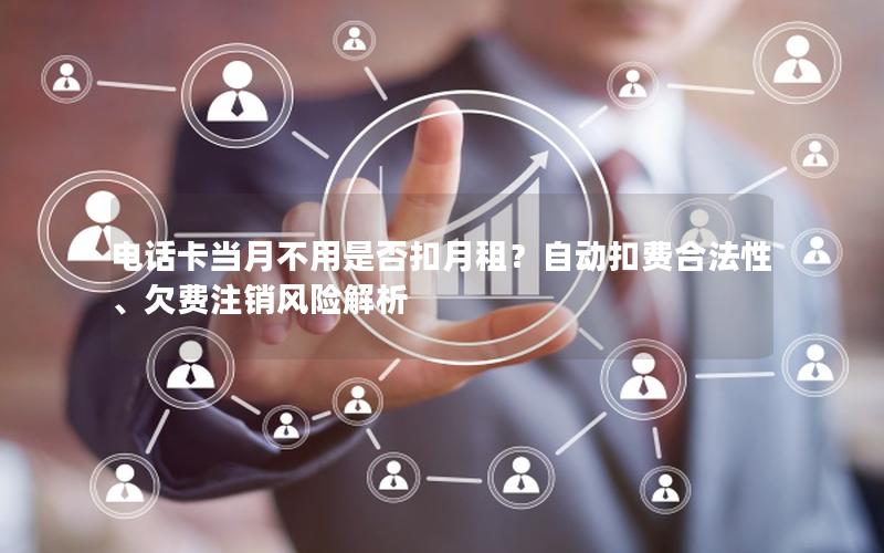 电话卡当月不用是否扣月租？自动扣费合法性、欠费注销风险解析