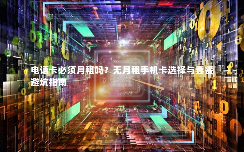 电话卡必须月租吗？无月租手机卡选择与套餐避坑指南