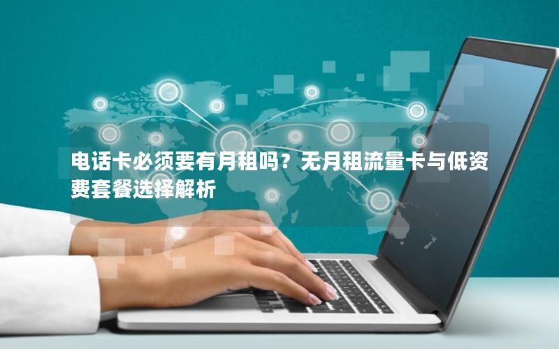 电话卡必须要有月租吗？无月租流量卡与低资费套餐选择解析