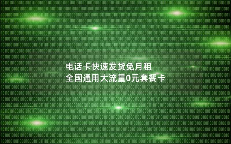 电话卡快速发货免月租 全国通用大流量0元套餐卡