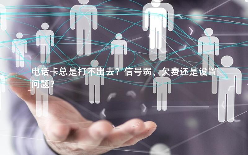 电话卡总是打不出去？信号弱、欠费还是设置问题？