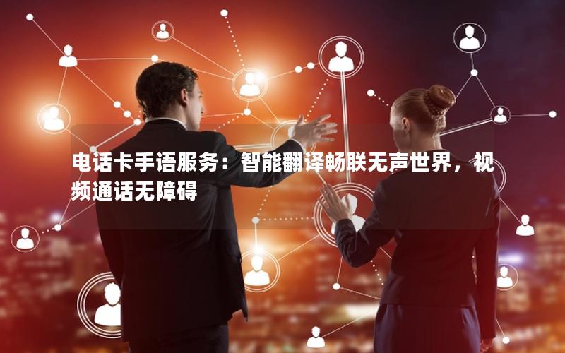 电话卡手语服务：智能翻译畅联无声世界，视频通话无障碍