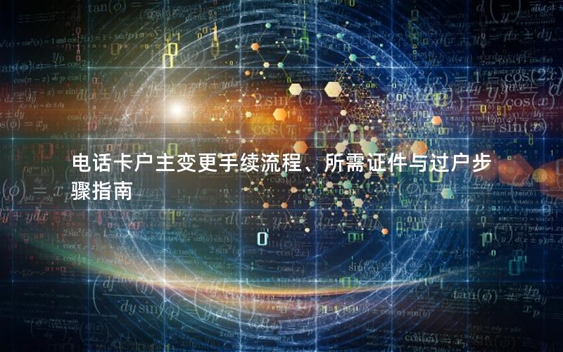 电话卡户主变更手续流程、所需证件与过户步骤指南