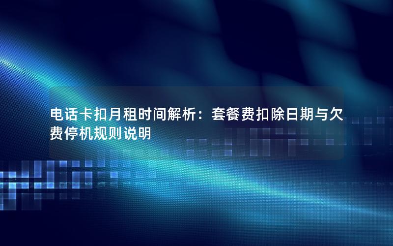 电话卡扣月租时间解析：套餐费扣除日期与欠费停机规则说明