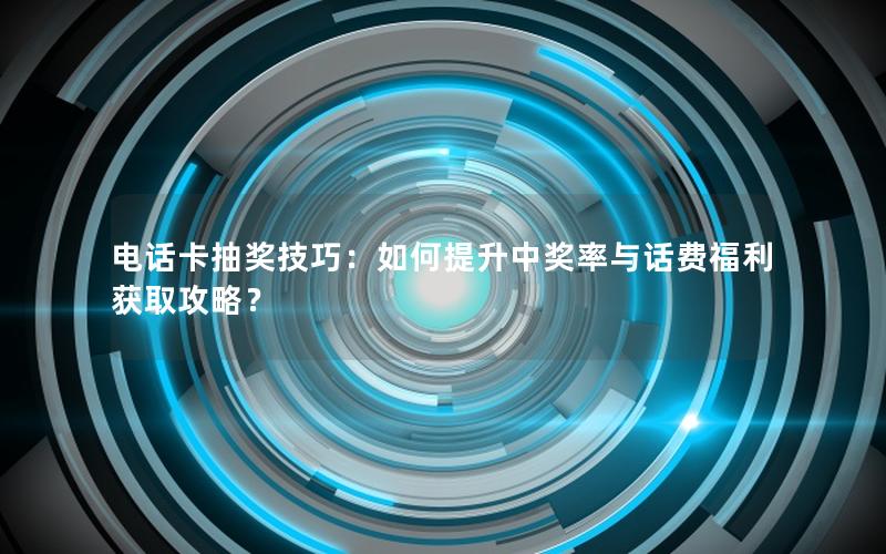 电话卡抽奖技巧：如何提升中奖率与话费福利获取攻略？