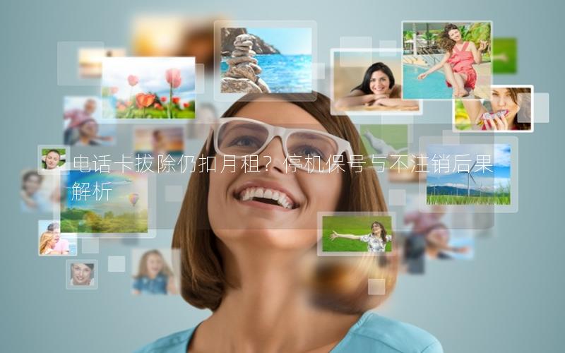 电话卡拔除仍扣月租？停机保号与不注销后果解析