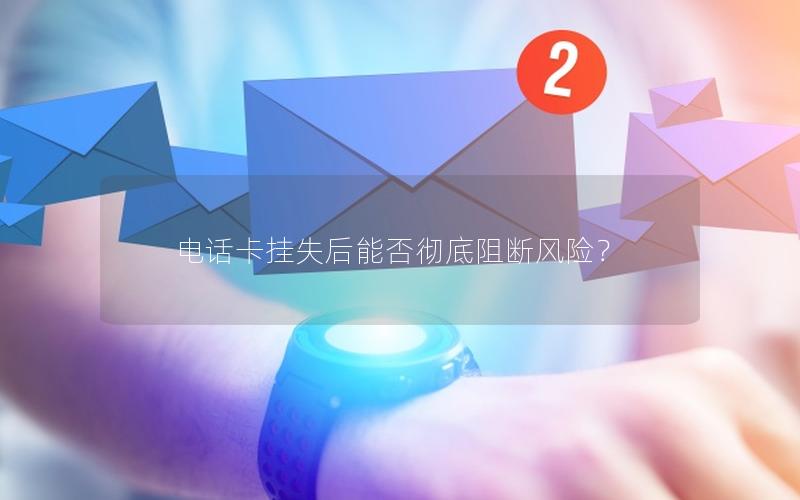 电话卡挂失后能否彻底阻断风险？