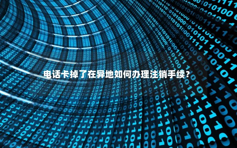 电话卡掉了在异地如何办理注销手续？