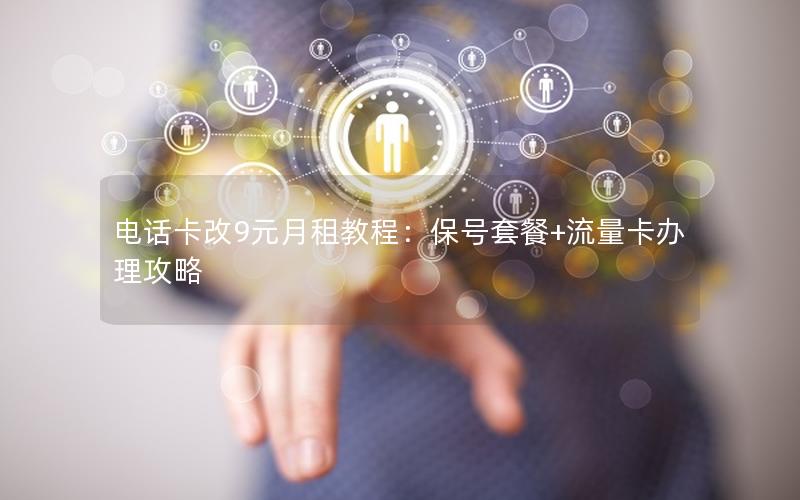 电话卡改9元月租教程：保号套餐+流量卡办理攻略