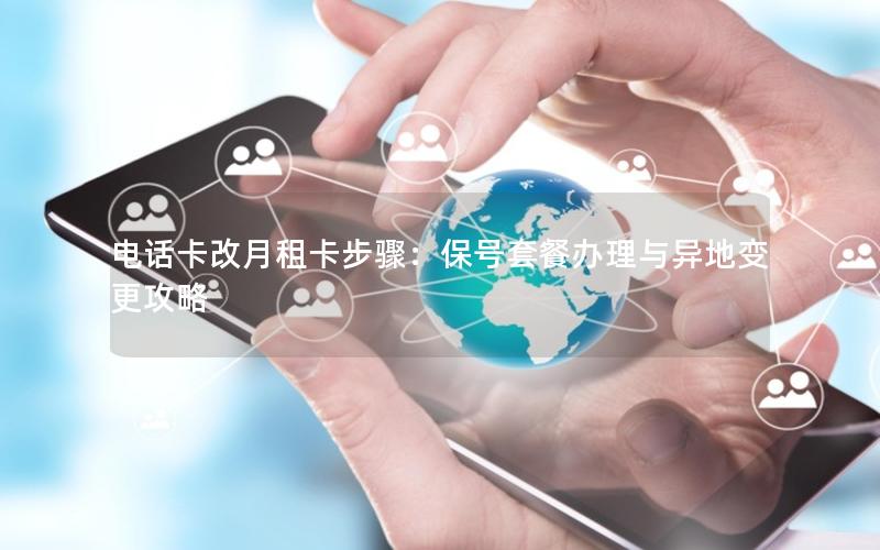 电话卡改月租卡步骤：保号套餐办理与异地变更攻略
