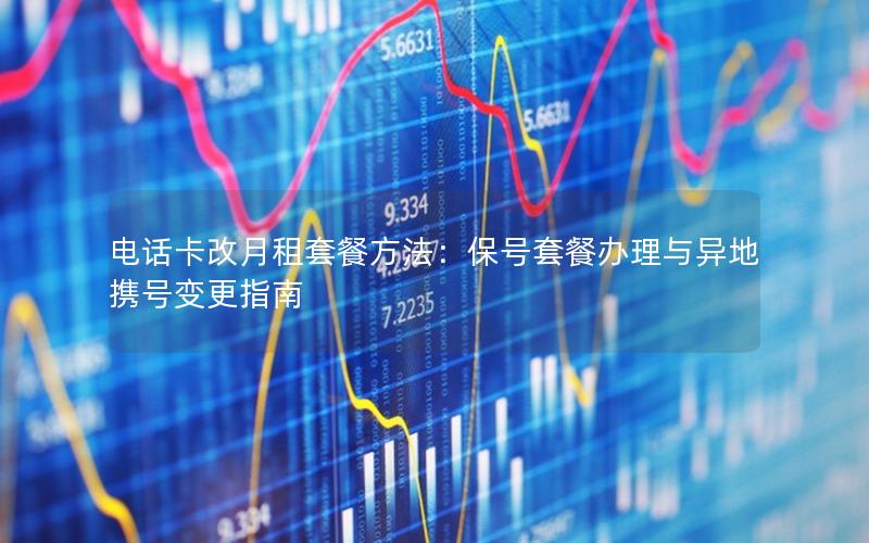 电话卡改月租套餐方法：保号套餐办理与异地携号变更指南