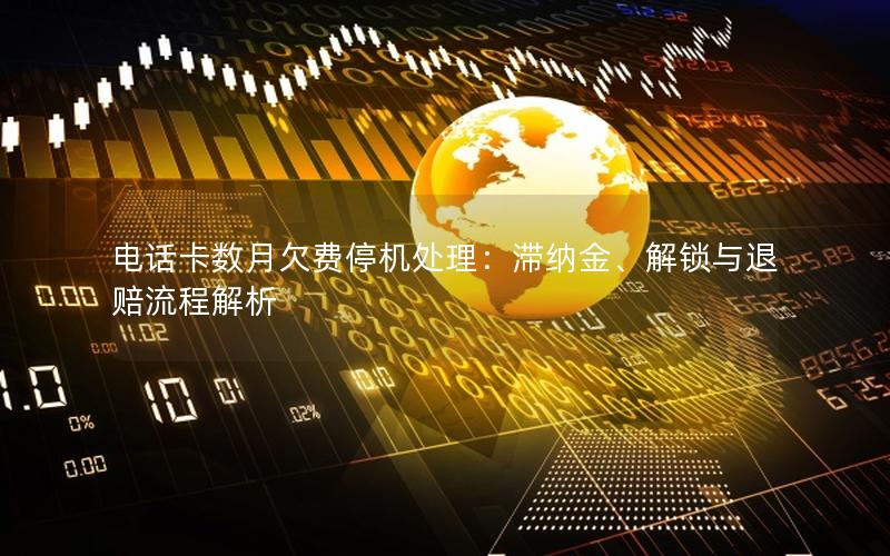 电话卡数月欠费停机处理：滞纳金、解锁与退赔流程解析
