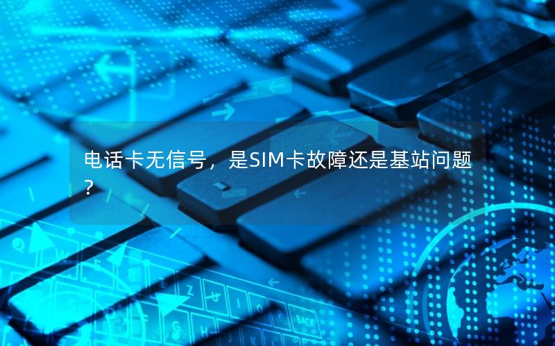 电话卡无信号，是SIM卡故障还是基站问题？