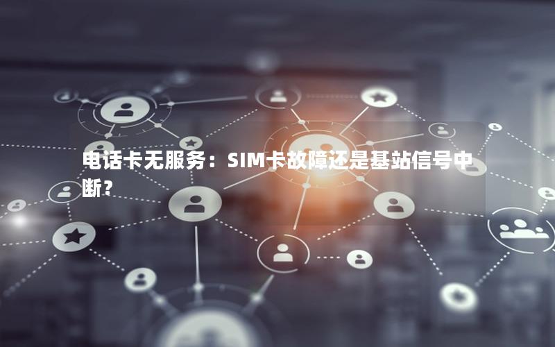 电话卡无服务：SIM卡故障还是基站信号中断？