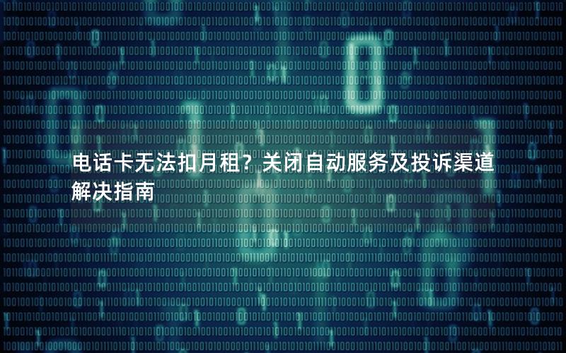 电话卡无法扣月租？关闭自动服务及投诉渠道解决指南