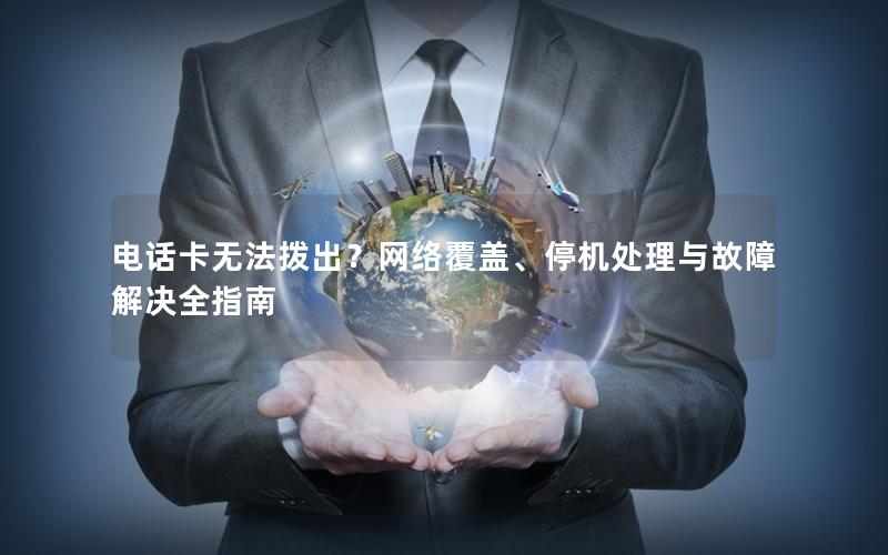 电话卡无法拨出？网络覆盖、停机处理与故障解决全指南