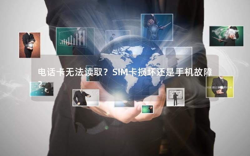 电话卡无法读取？SIM卡损坏还是手机故障？