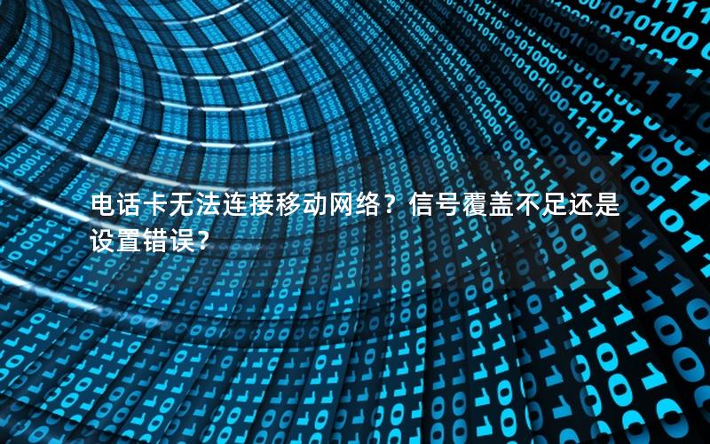 电话卡无法连接移动网络？信号覆盖不足还是设置错误？