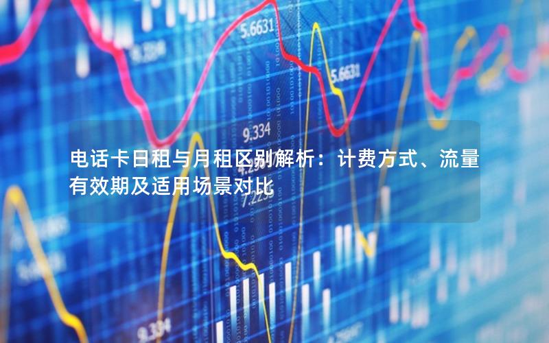 电话卡日租与月租区别解析：计费方式、流量有效期及适用场景对比