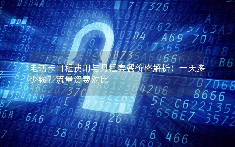 电话卡日租费用与月租套餐价格解析：一天多少钱？流量资费对比