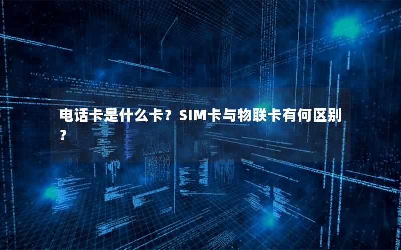 电话卡是什么卡？SIM卡与物联卡有何区别？
