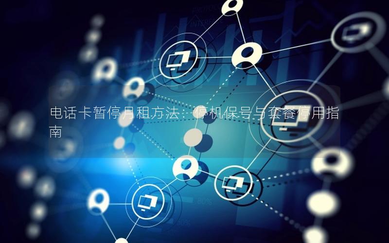 电话卡暂停月租方法：停机保号与套餐停用指南