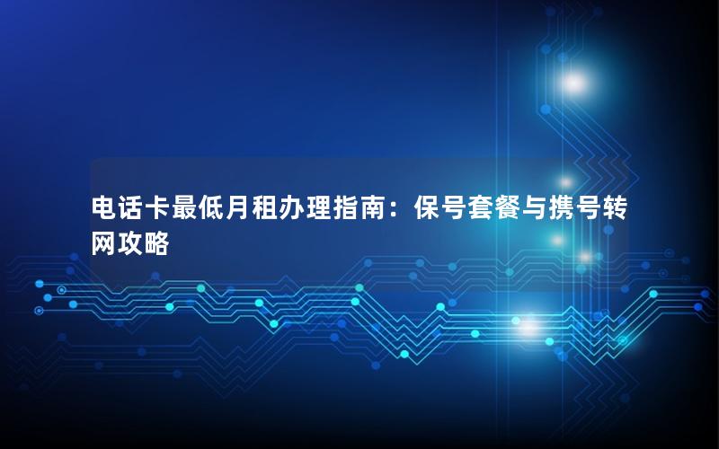 电话卡最低月租办理指南：保号套餐与携号转网攻略