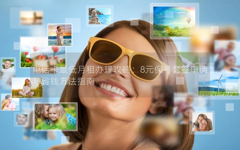 电话卡最低月租办理攻略：8元保号套餐申请与省钱方法指南