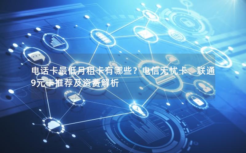 电话卡最低月租卡有哪些？电信无忧卡、联通9元卡推荐及资费解析