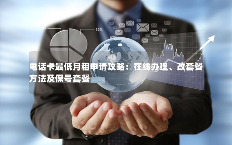 电话卡最低月租申请攻略：在线办理、改套餐方法及保号套餐