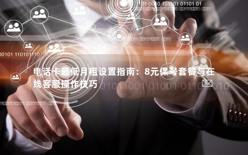 电话卡最低月租设置指南：8元保号套餐与在线客服操作技巧