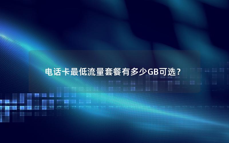 电话卡最低流量套餐有多少GB可选？