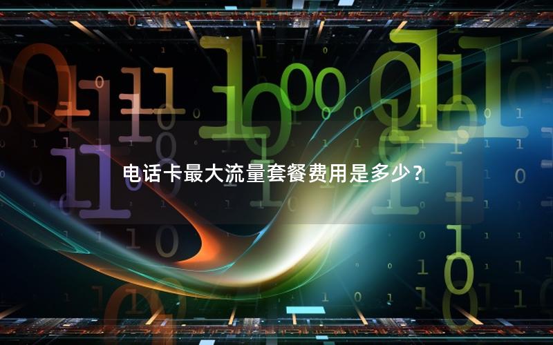 电话卡最大流量套餐费用是多少？