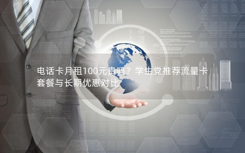 电话卡月租100元贵吗？学生党推荐流量卡套餐与长期优惠对比