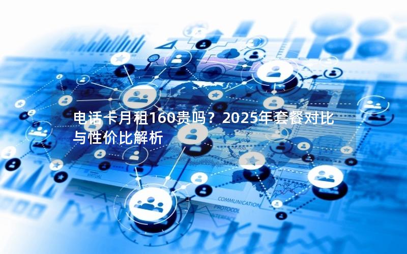 电话卡月租160贵吗？2025年套餐对比与性价比解析