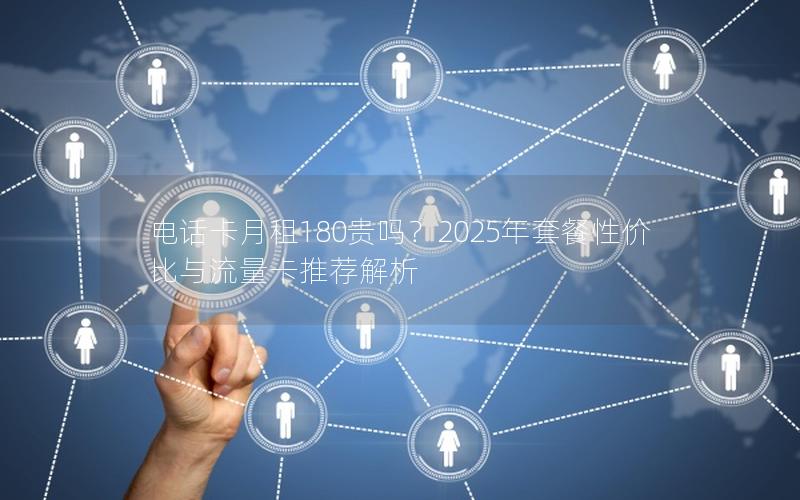 电话卡月租180贵吗？2025年套餐性价比与流量卡推荐解析