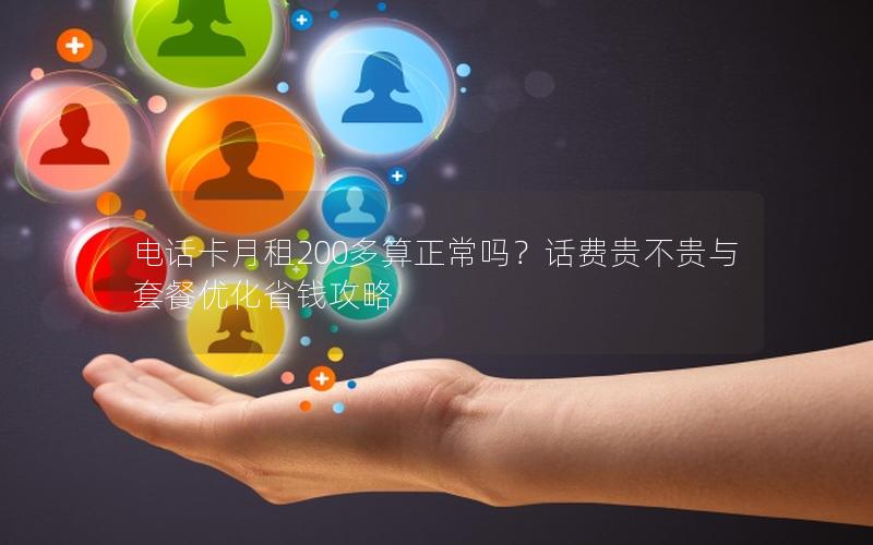 电话卡月租200多算正常吗？话费贵不贵与套餐优化省钱攻略