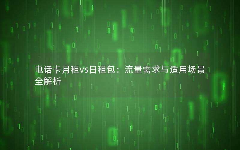 电话卡月租vs日租包：流量需求与适用场景全解析