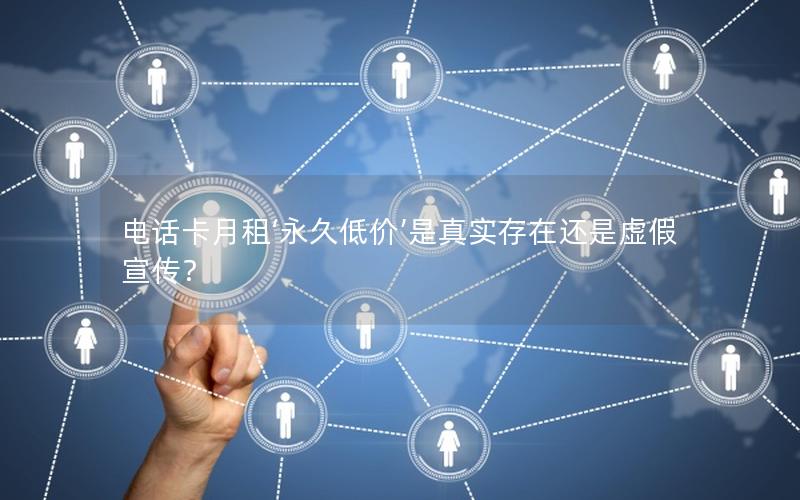 电话卡月租‘永久低价’是真实存在还是虚假宣传？