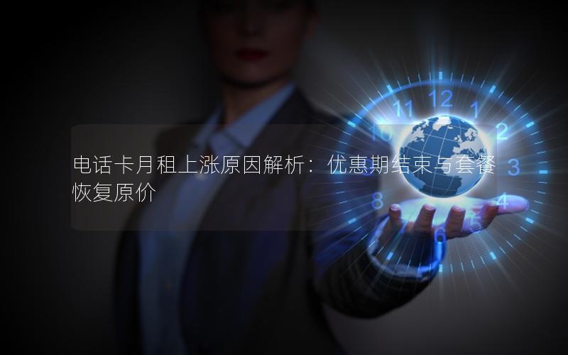 电话卡月租上涨原因解析：优惠期结束与套餐恢复原价