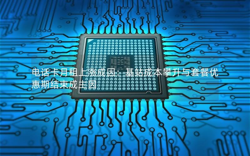 电话卡月租上涨成因：基站成本攀升与套餐优惠期结束成主因