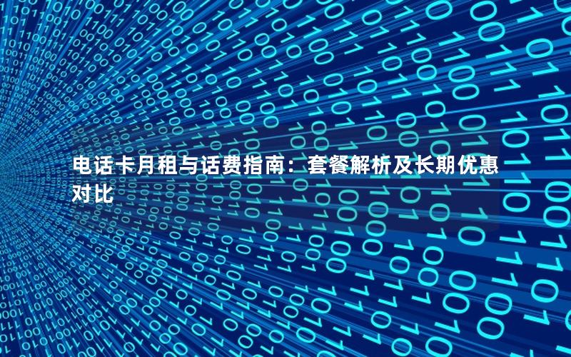 电话卡月租与话费指南：套餐解析及长期优惠对比