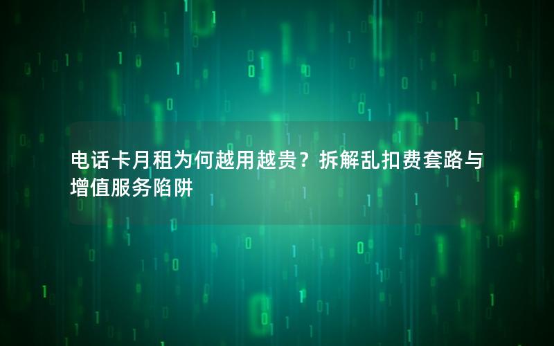 电话卡月租为何越用越贵？拆解乱扣费套路与增值服务陷阱