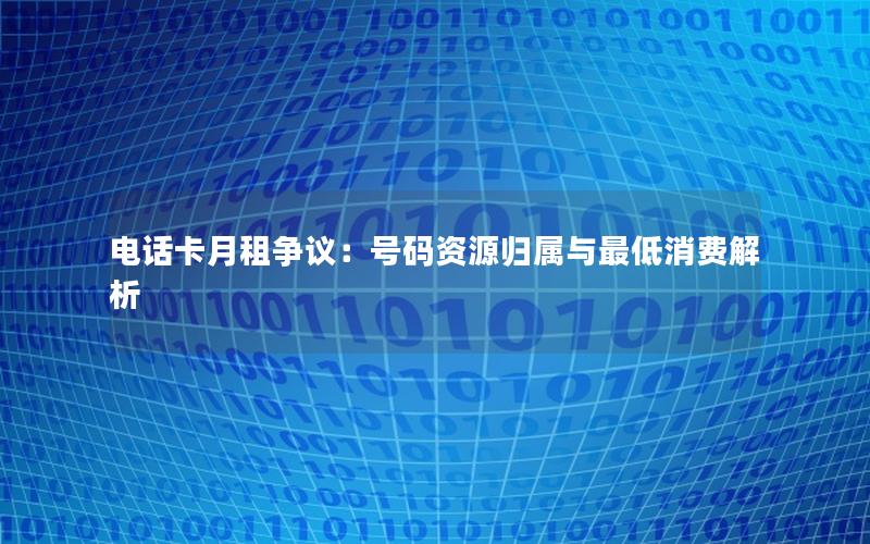 电话卡月租争议：号码资源归属与最低消费解析