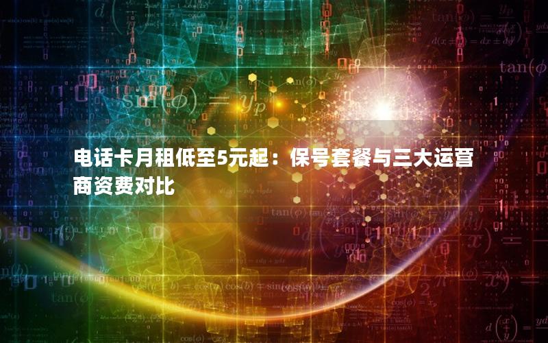 电话卡月租低至5元起：保号套餐与三大运营商资费对比