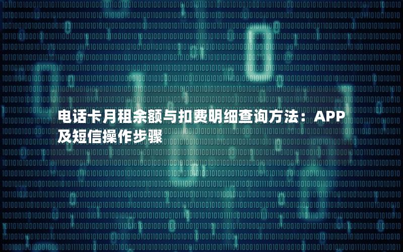 电话卡月租余额与扣费明细查询方法：APP及短信操作步骤
