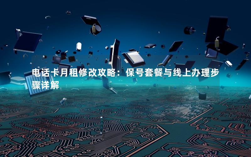电话卡月租修改攻略：保号套餐与线上办理步骤详解