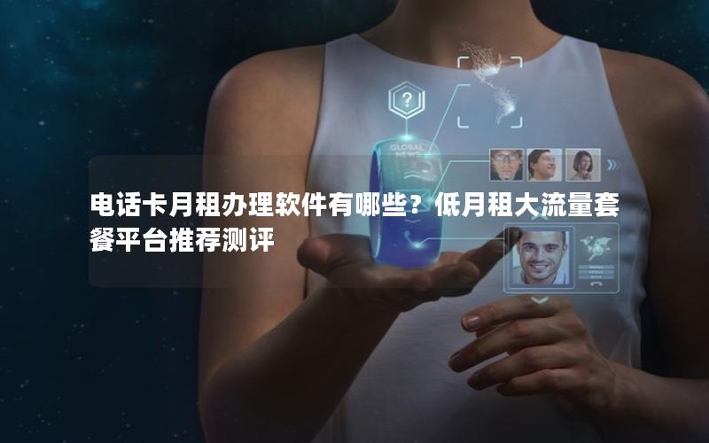 电话卡月租办理软件有哪些？低月租大流量套餐平台推荐测评
